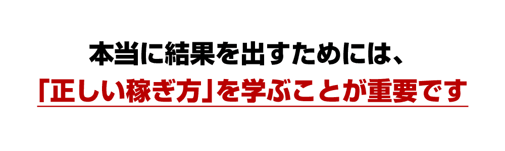 本当に結果を出すためには、「正しい稼ぎ方」を学ぶことが重要です