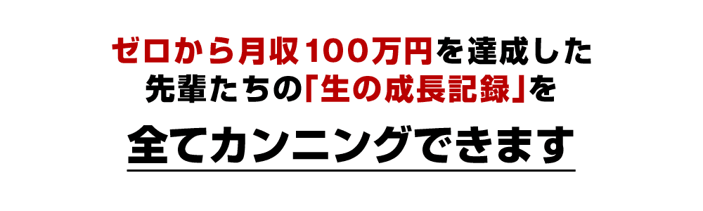 ゼロから月収100万円を達成した先輩たちの「生の成長記録」を全てカンニングできます