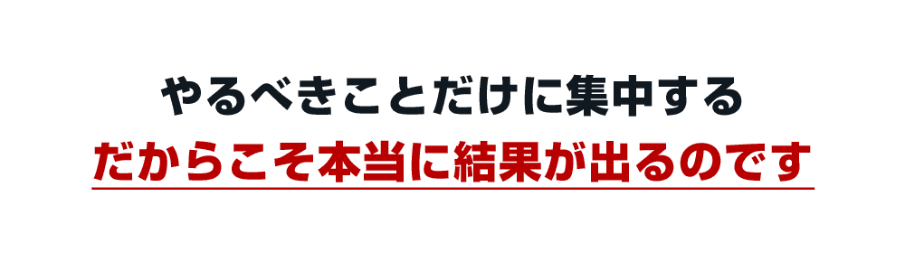 やるべきことだけに集中するだから本当に結果が出るのです