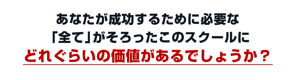 あなたが成功するために必要な「全て」がそろったこのスクールに、どのぐらいの価値があるでしょうか？