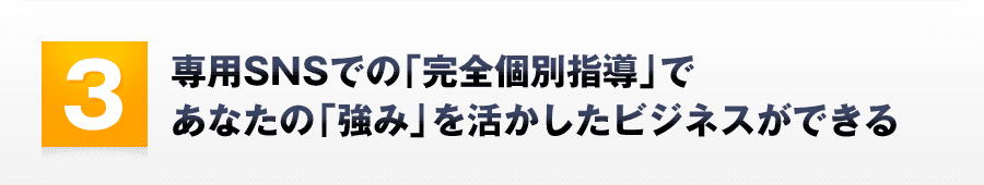 3．専用SNSでの「完全個別指導」であなたの「強み」を活かしたビジネスができる